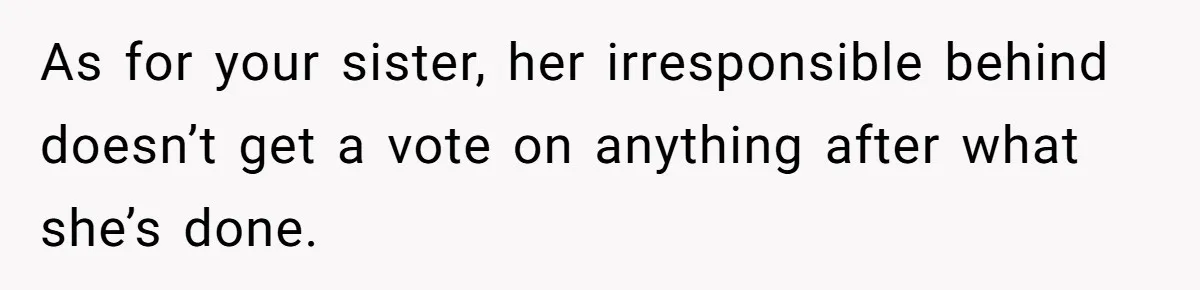 As for your sister, her irresponsible behind doesn’t get a vote on anything after what she’s done.