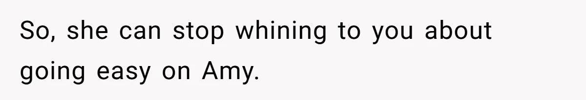 So, she can stop whining to you about going easy on Amy.