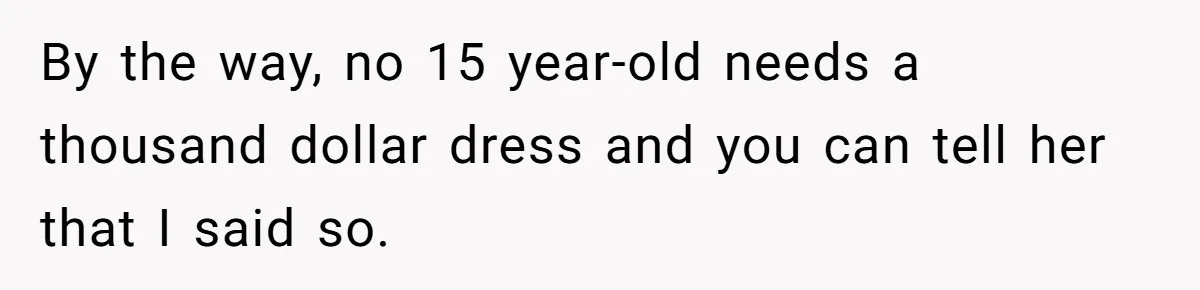 By the way, no 15 year-old needs a thousand dollar dress and you can tell her that I said so.