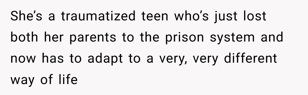 She’s a traumatized teen who’s just lost both her parents to the prison system and now has to adapt to a very, very different way of life