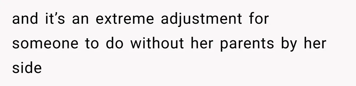 and it’s an extreme adjustment for someone to do without her parents by her side