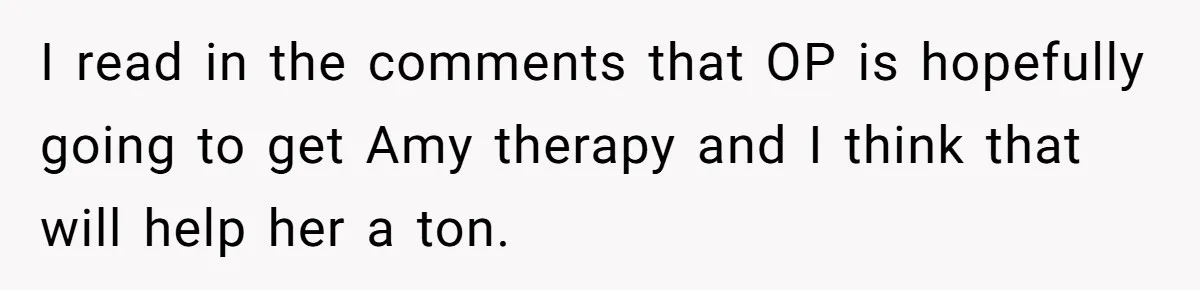 I read in the comments that OP is hopefully going to get Amy therapy and I think that will help her a ton.