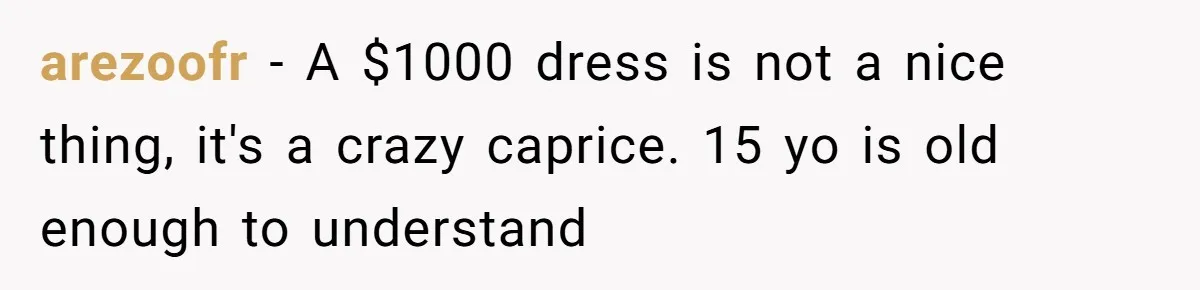 arezoofr − A $1000 dress is not a nice thing, it's a crazy caprice. 15 yo is old enough to understand