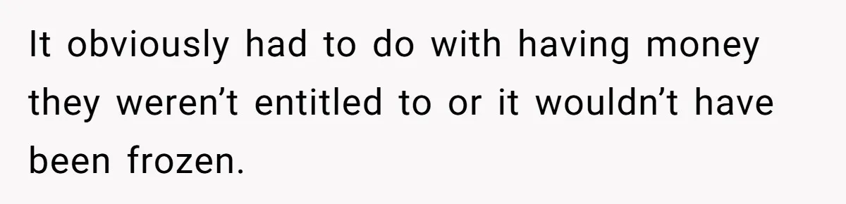 It obviously had to do with having money they weren’t entitled to or it wouldn’t have been frozen.