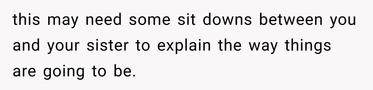 this may need some sit downs between you and your sister to explain the way things are going to be.