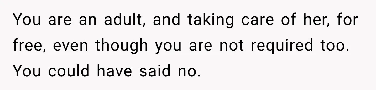 You are an adult, and taking care of her, for free, even though you are not required too. You could have said no.