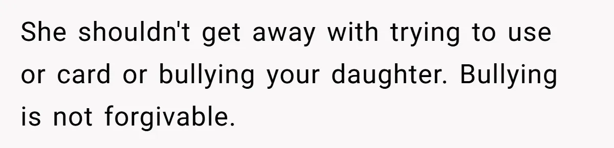 She shouldn't get away with trying to use or card or bullying your daughter. Bullying is not forgivable.