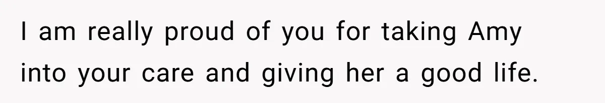 I am really proud of you for taking Amy into your care and giving her a good life.