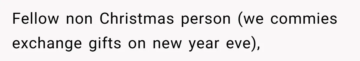 Fellow non Christmas person (we commies exchange gifts on new year eve),