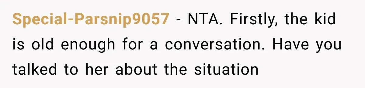 Special-Parsnip9057 − NTA. Firstly, the kid is old enough for a conversation. Have you talked to her about the situation