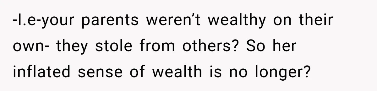 -I.e-your parents weren’t wealthy on their own- they stole from others? So her inflated sense of wealth is no longer?