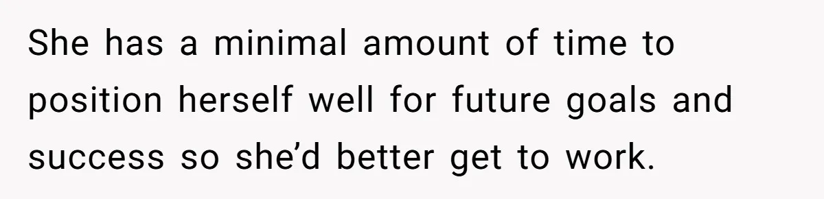 She has a minimal amount of time to position herself well for future goals and success so she’d better get to work.
