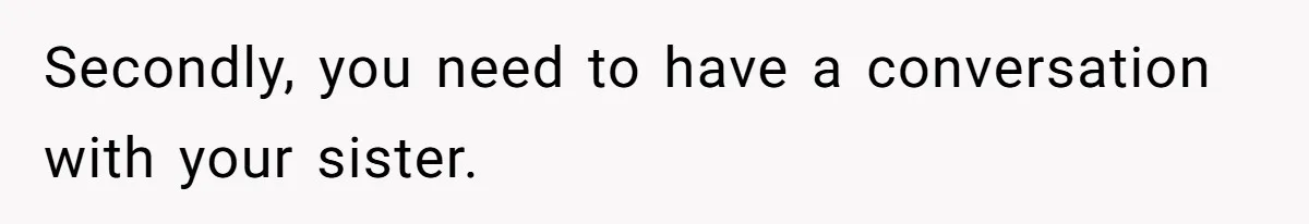 Secondly, you need to have a conversation with your sister.