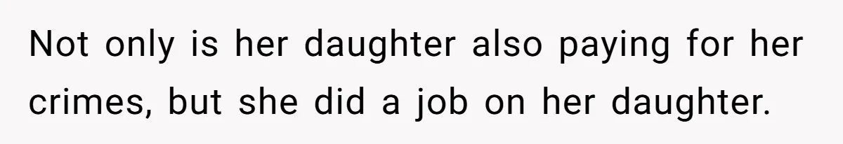 Not only is her daughter also paying for her crimes, but she did a job on her daughter.
