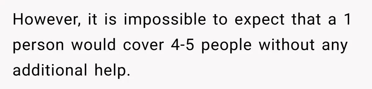 However, it is impossible to expect that a 1 person would cover 4-5 people without any additional help.