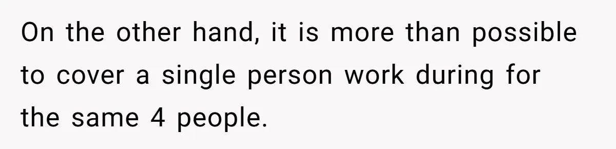 On the other hand, it is more than possible to cover a single person work during for the same 4 people.