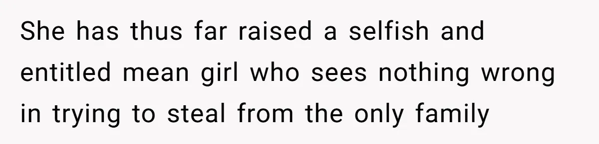 She has thus far raised a selfish and entitled mean girl who sees nothing wrong in trying to steal from the only family