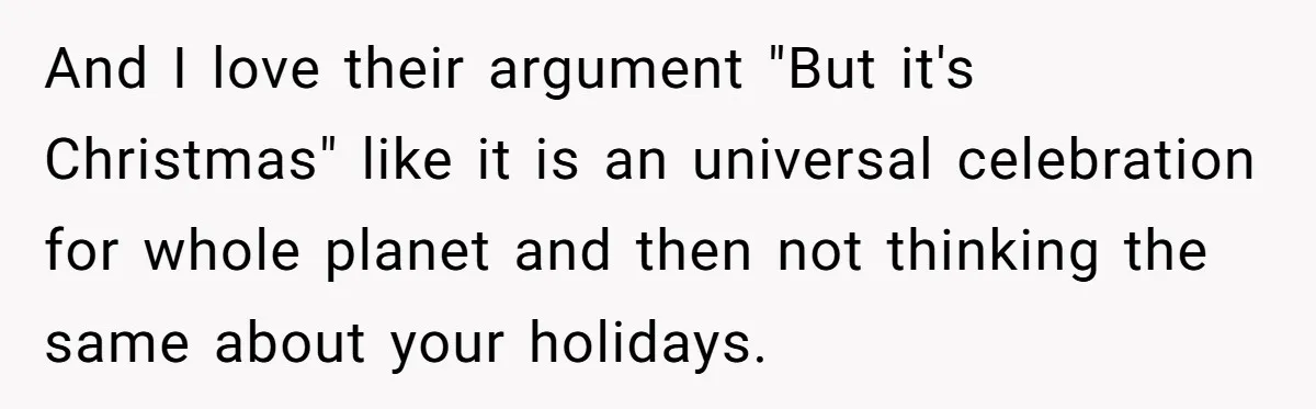 And I love their argument "But it's Christmas" like it is an universal celebration for whole planet and then not thinking the same about your holidays.