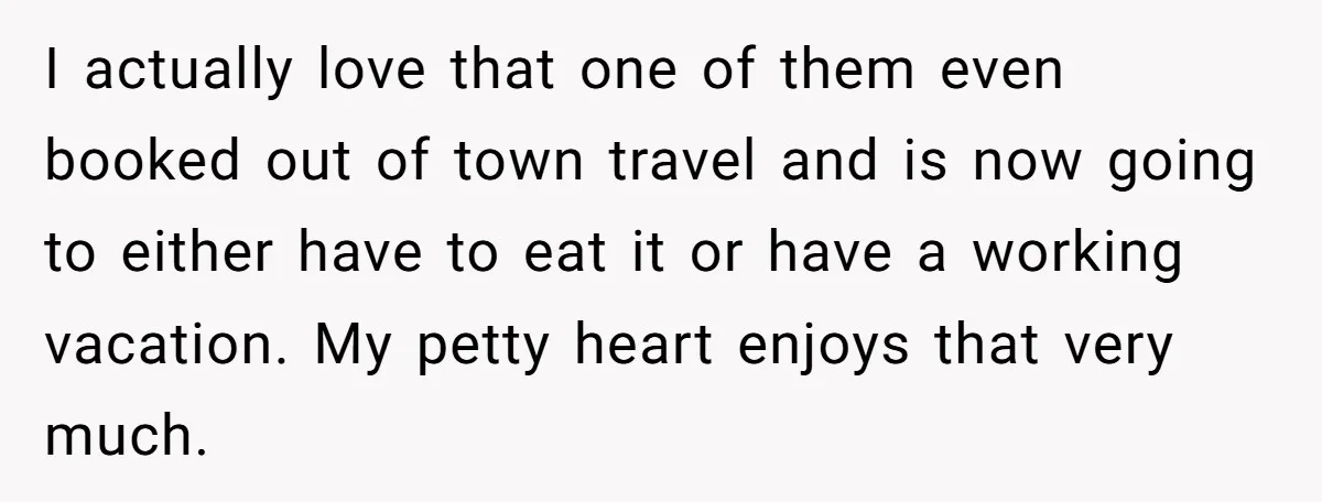 I actually love that one of them even booked out of town travel and is now going to either have to eat it or have a working vacation. My petty...