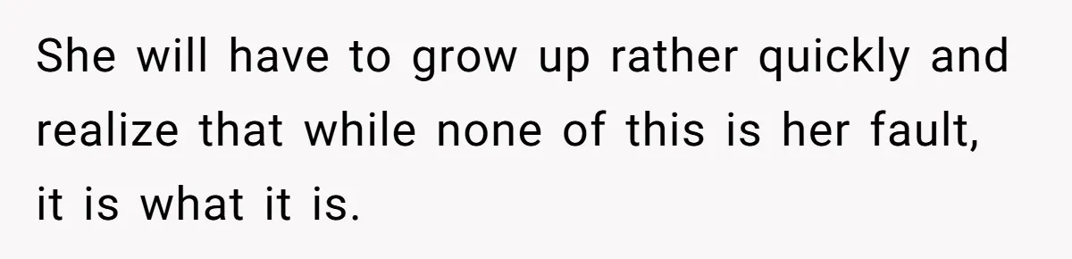 She will have to grow up rather quickly and realize that while none of this is her fault, it is what it is.