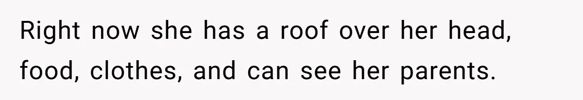 Right now she has a roof over her head, food, clothes, and can see her parents.