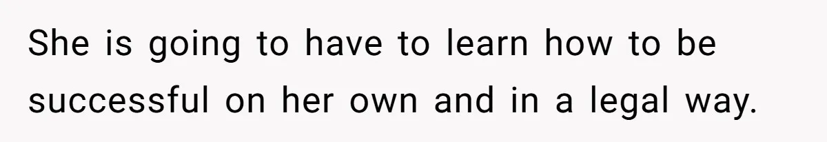 She is going to have to learn how to be successful on her own and in a legal way.