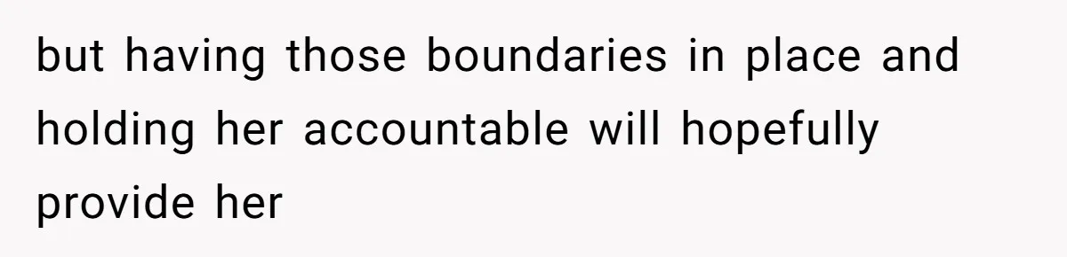 but having those boundaries in place and holding her accountable will hopefully provide her