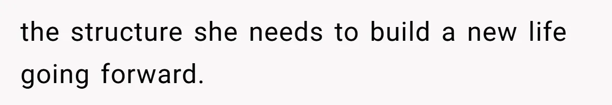 the structure she needs to build a new life going forward.