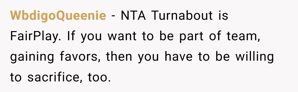 WbdigoQueenie − NTA Turnabout is FairPlay. If you want to be part of team, gaining favors, then you have to be willing to sacrifice, too.