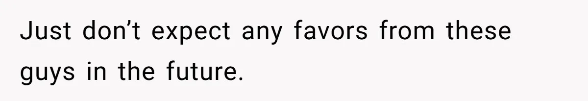 Just don’t expect any favors from these guys in the future.