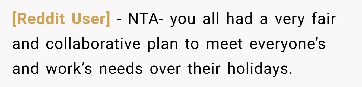 [Reddit User] − NTA- you all had a very fair and collaborative plan to meet everyone’s and work’s needs over their holidays.