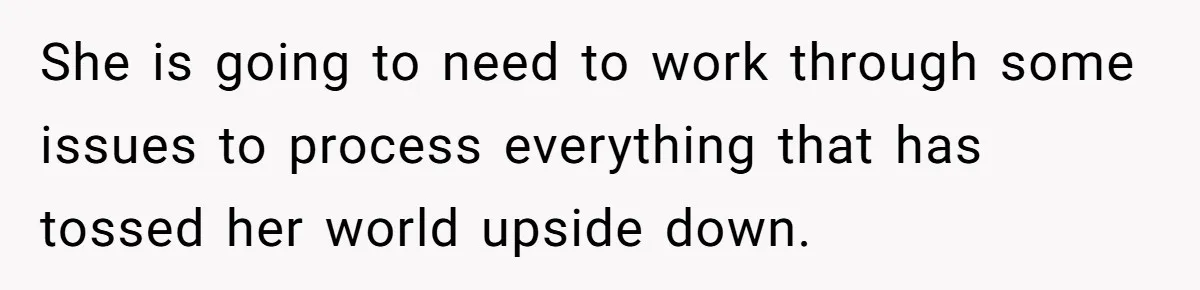 She is going to need to work through some issues to process everything that has tossed her world upside down.