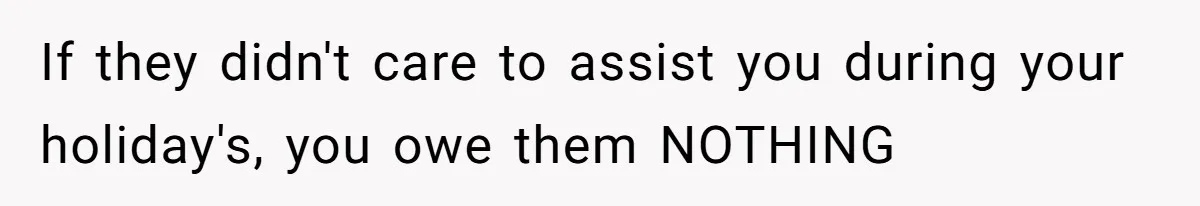 If they didn't care to assist you during your holiday's, you owe them NOTHING