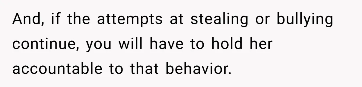 And, if the attempts at stealing or bullying continue, you will have to hold her accountable to that behavior.