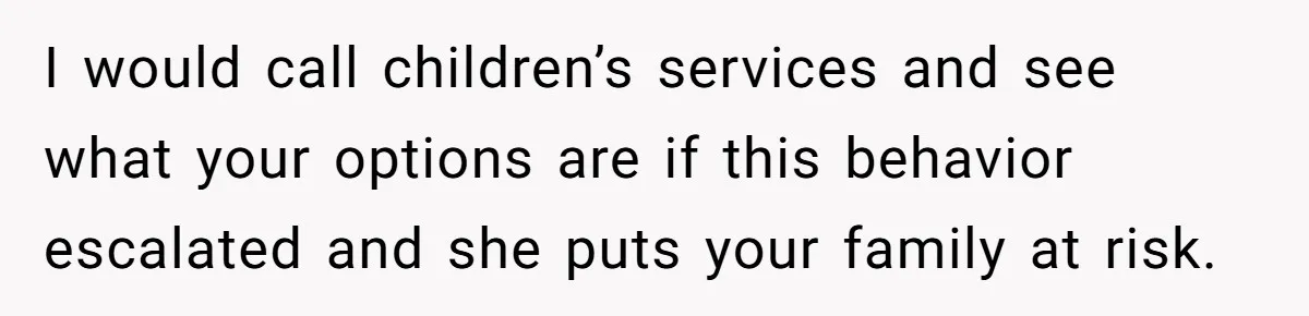 I would call children’s services and see what your options are if this behavior escalated and she puts your family at risk.