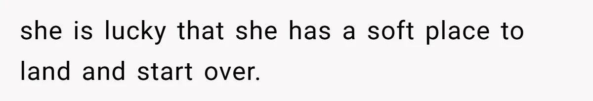 she is lucky that she has a soft place to land and start over.