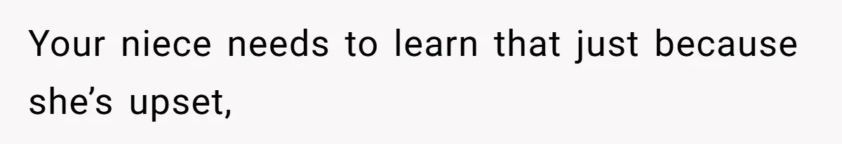 Your niece needs to learn that just because she’s upset,