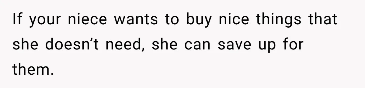 If your niece wants to buy nice things that she doesn’t need, she can save up for them.