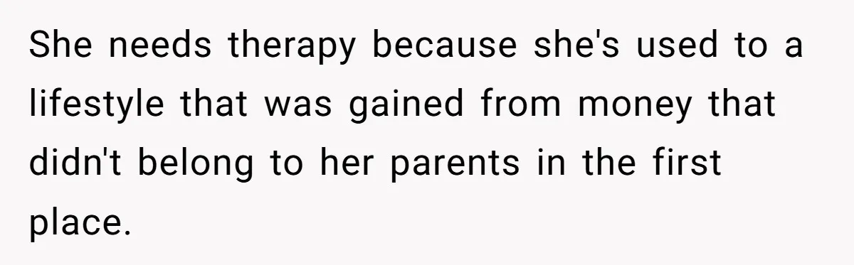She needs therapy because she's used to a lifestyle that was gained from money that didn't belong to her parents in the first place.