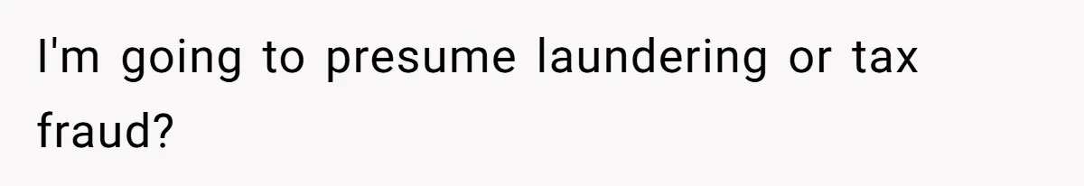 I'm going to presume laundering or tax fraud?