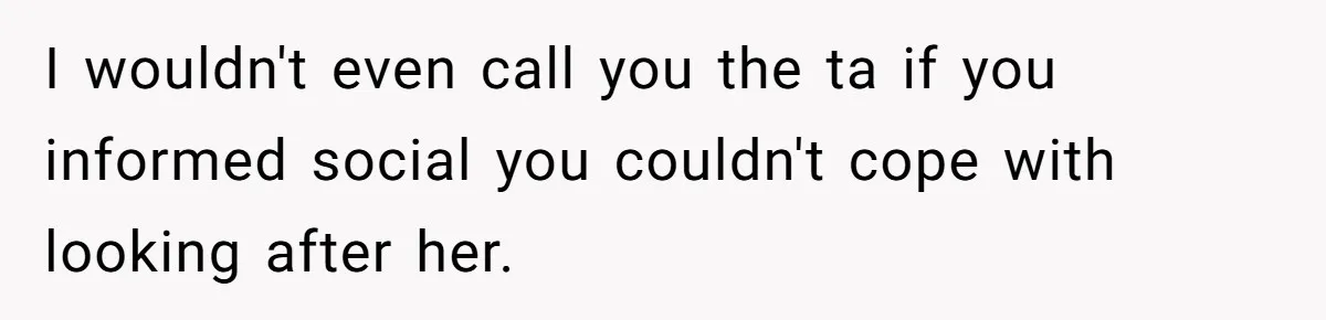 I wouldn't even call you the ta if you informed social you couldn't cope with looking after her.