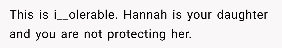 This is i__olerable. Hannah is your daughter and you are not protecting her.