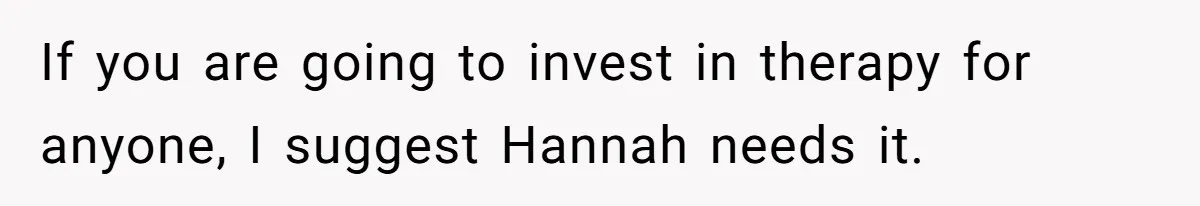 If you are going to invest in therapy for anyone, I suggest Hannah needs it.