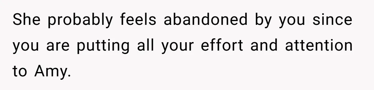 She probably feels abandoned by you since you are putting all your effort and attention to Amy.