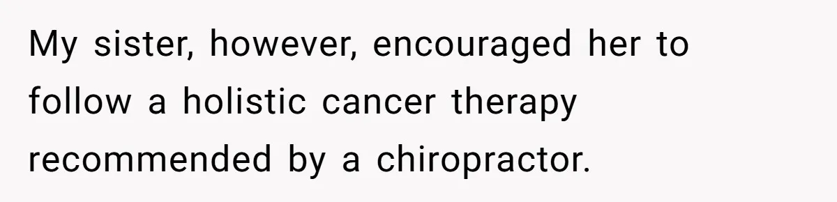 My sister, however, encouraged her to follow a holistic cancer therapy recommended by a chiropractor.