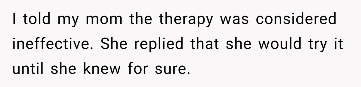I told my mom the therapy was considered ineffective. She replied that she would try it until she knew for sure.