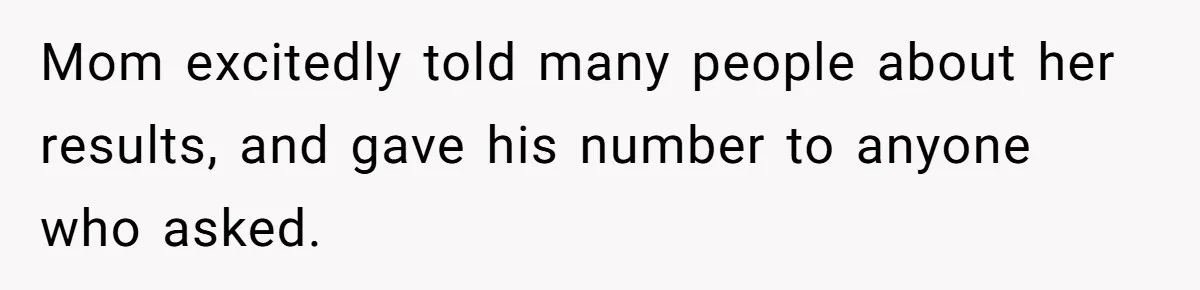 Mom excitedly told many people about her results, and gave his number to anyone who asked.