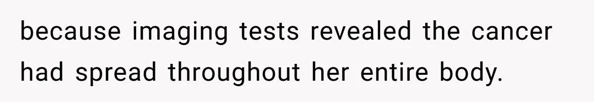 because imaging tests revealed the cancer had spread throughout her entire body.