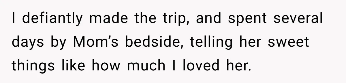 I defiantly made the trip, and spent several days by Mom’s bedside, telling her sweet things like how much I loved her.