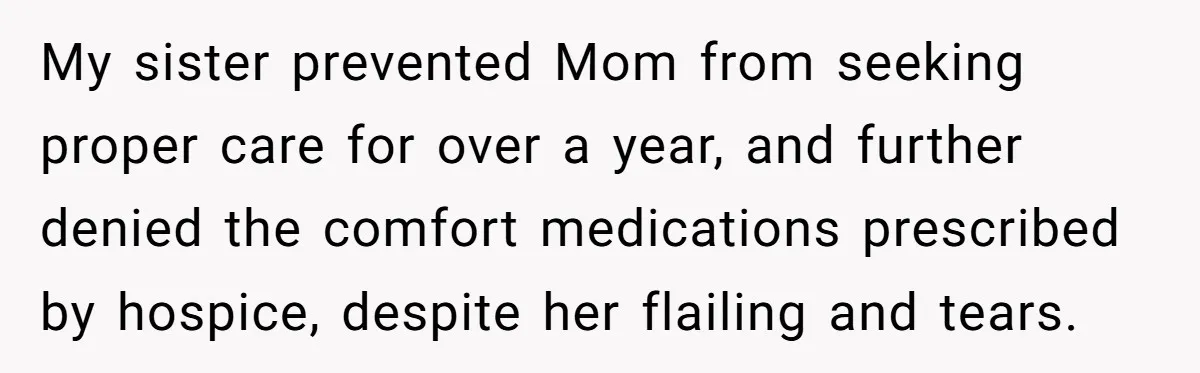 My sister prevented Mom from seeking proper care for over a year, and further denied the comfort medications prescribed by hospice, despite her flailing and tears.